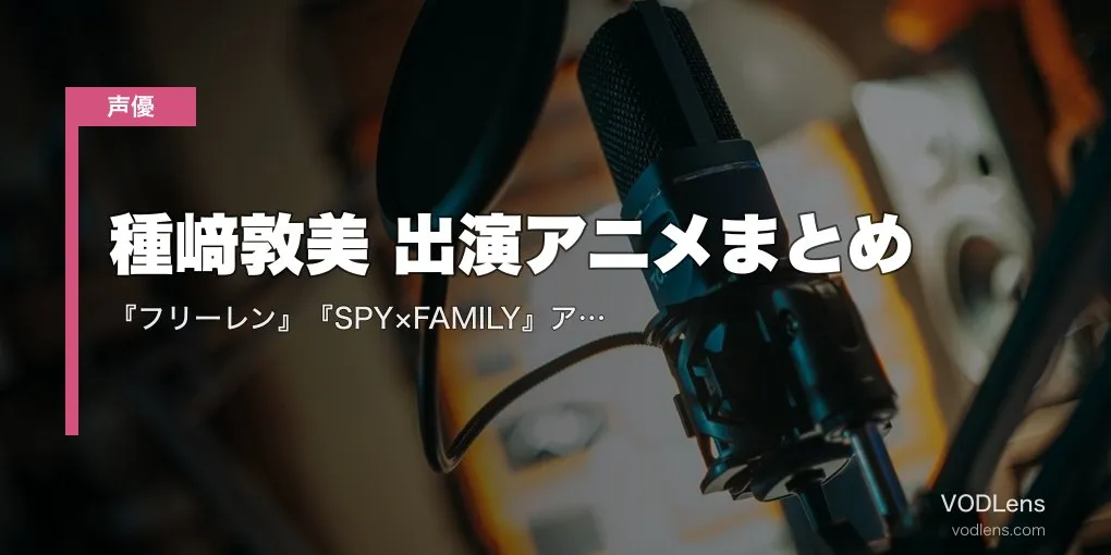 種﨑敦美 出演アニメまとめ｜『フリーレン』『SPY×FAMILY』アーニャ『薬屋』玉葉妃 代表作の配信先【2026年5月最新】