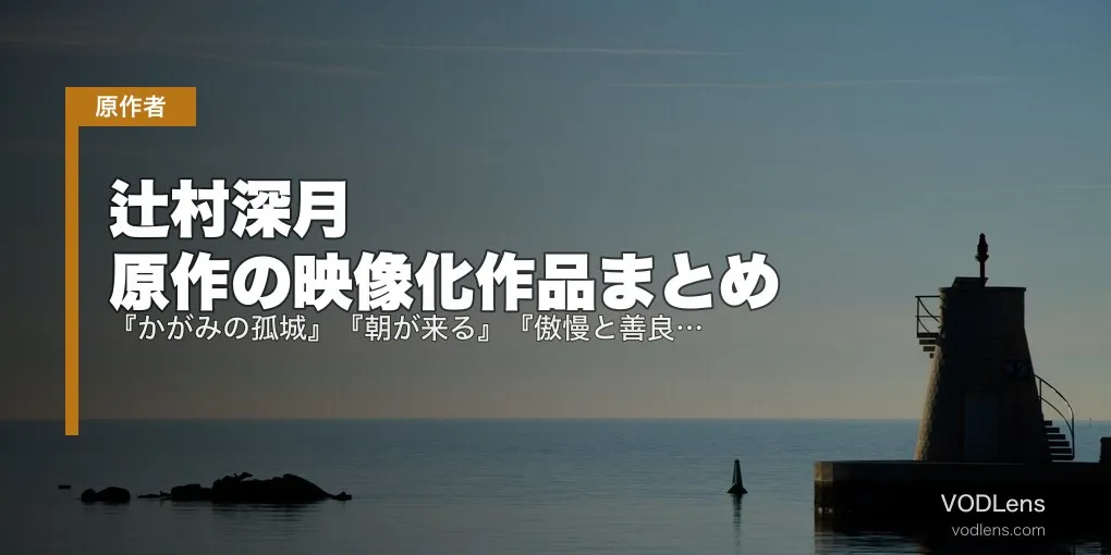 辻村深月 原作の映像化作品まとめ｜『かがみの孤城』『朝が来る』『傲慢と善良』配信状況